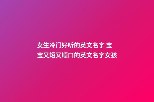 女生冷门好听的英文名字 宝宝又短又顺口的英文名字女孩